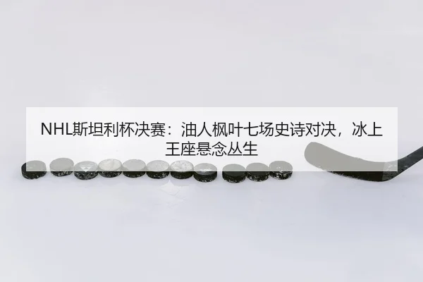 NHL斯坦利杯决赛：油人枫叶七场史诗对决，冰上王座悬念丛生