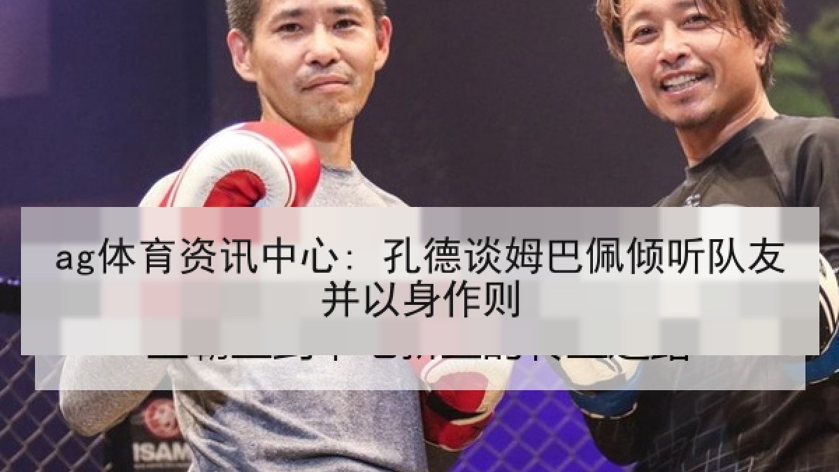 ag体育资讯中心: 孔德谈姆巴佩倾听队友并以身作则