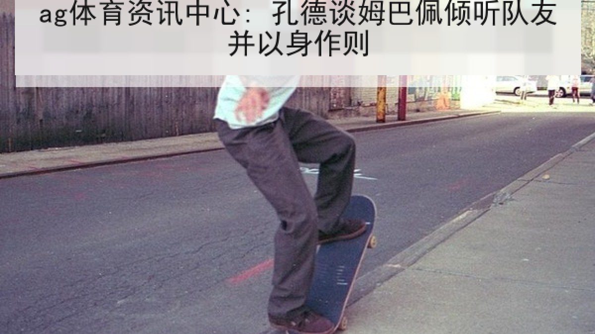 ag体育资讯中心: 孔德谈姆巴佩倾听队友并以身作则