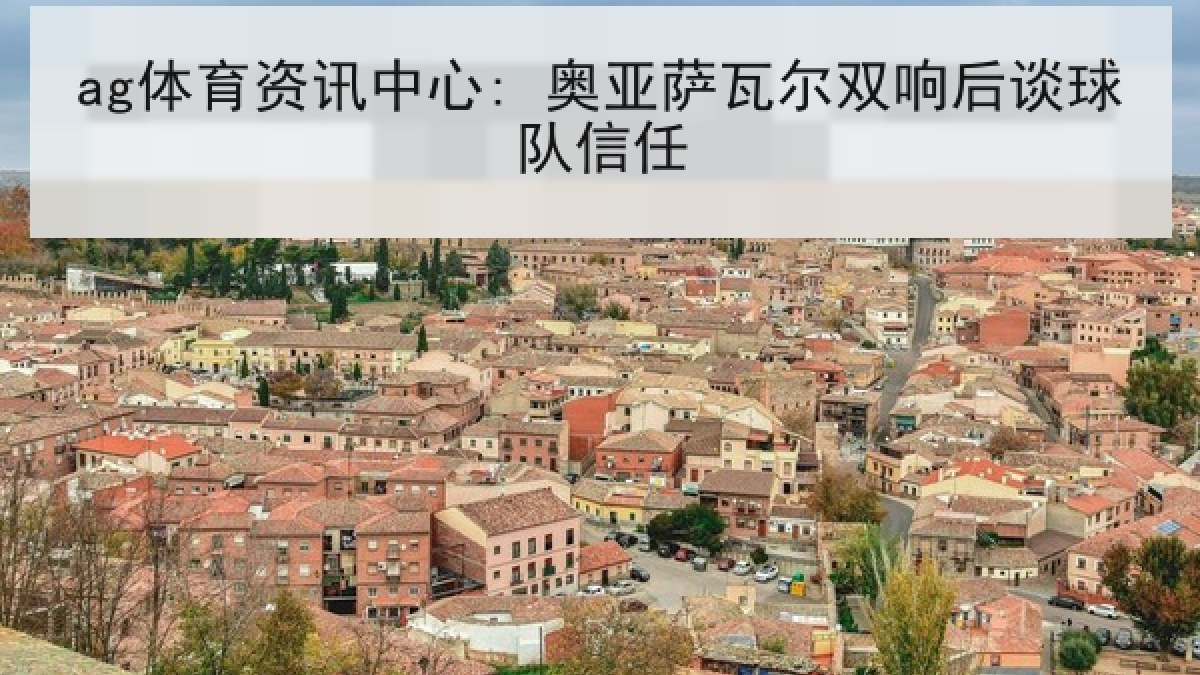 ag体育资讯中心: 奥亚萨瓦尔双响后谈球队信任