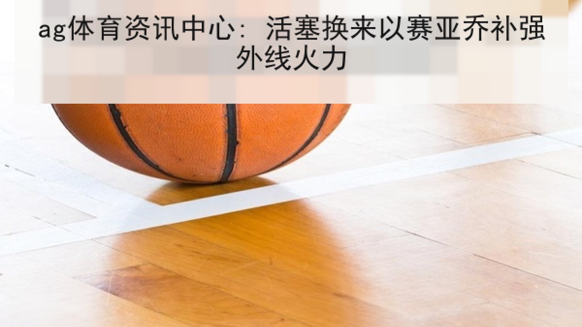 ag体育资讯中心: 活塞换来以赛亚乔补强外线火力