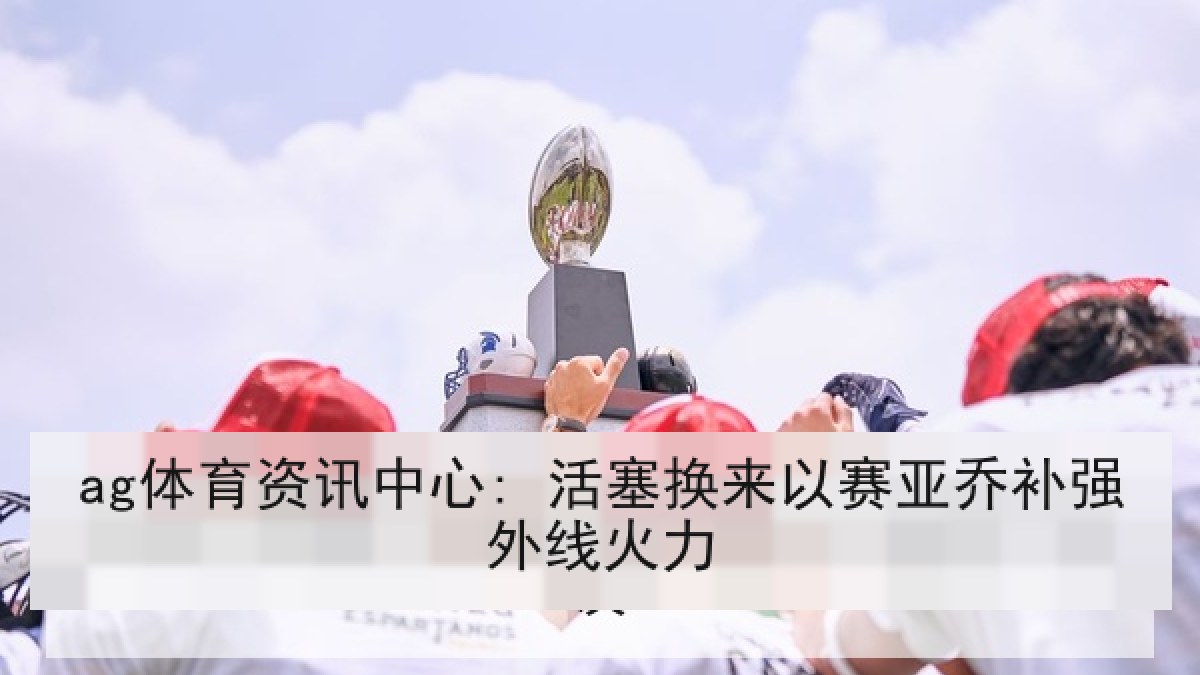 ag体育资讯中心: 活塞换来以赛亚乔补强外线火力