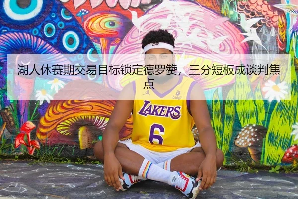 湖人休赛期交易目标锁定德罗赞，三分短板成谈判焦点