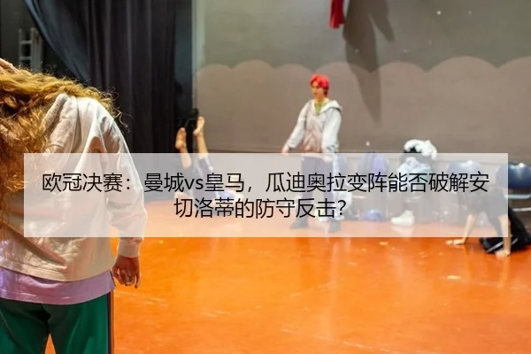 欧冠决赛：曼城vs皇马，瓜迪奥拉变阵能否破解安切洛蒂的防守反击？