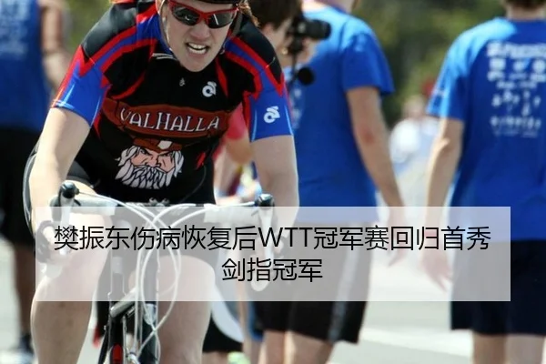 樊振东伤病恢复后WTT冠军赛回归首秀剑指冠军