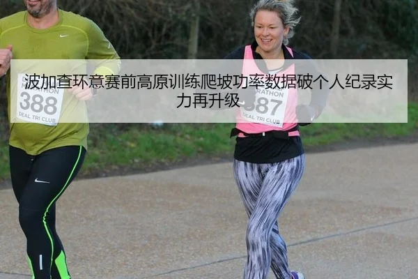 波加查环意赛前高原训练爬坡功率数据破个人纪录实力再升级