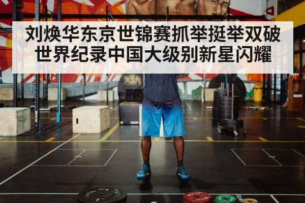 刘焕华东京世锦赛抓举挺举双破世界纪录中国大级别新星闪耀