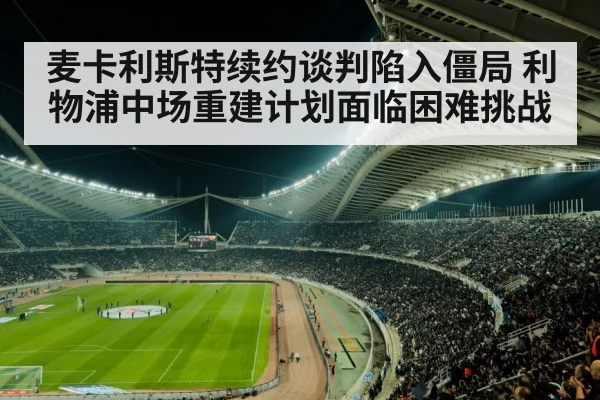 麦卡利斯特续约谈判陷入僵局 利物浦中场重建计划面临困难挑战