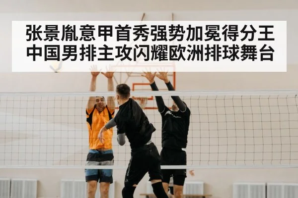 张景胤意甲首秀强势加冕得分王 中国男排主攻闪耀欧洲排球舞台
