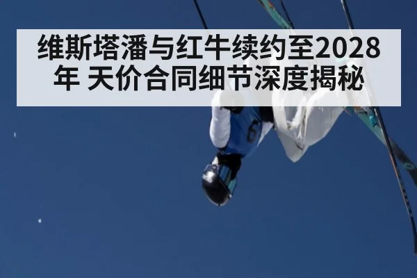 维斯塔潘与红牛续约至2028年 天价合同细节深度揭秘