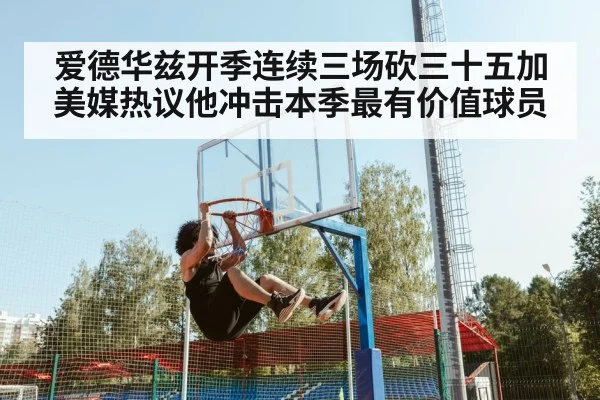 爱德华兹开季连续三场砍三十五加美媒热议他冲击本季最有价值球员